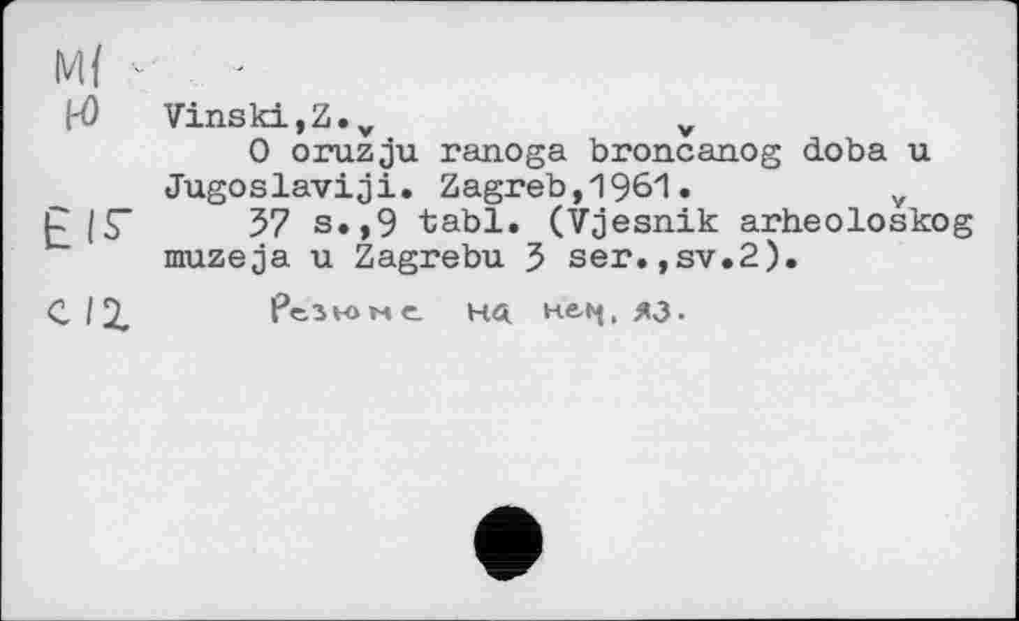 ﻿м( ■-
H) Vinski,Z.v	„
О oruzju ranoga bron.can.og doba u Jugoslaviji. Zagreb,1961.	Y
R (S’	57 s.,9 tabl. (Vjesnik arheoloskog
muzeja u Zagrebu 5 ser.,sv.2).
С 12, резюме на не.<ч, яз.